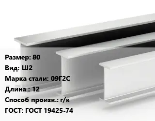 Двутавровая балка 80 Ш2 09Г2С L=12 г/к ГОСТ: ГОСТ 19425-74